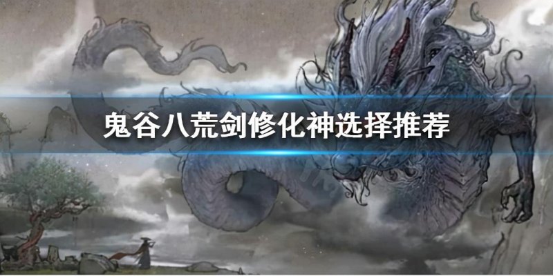 《鬼谷八荒》剑修化神选什么好（剑修化神选择功法选择指南）  第1张