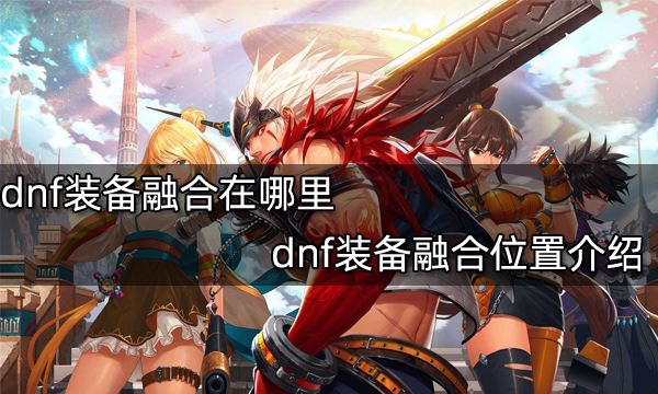 dnf装备融合在哪里 dnf装备融合位置介绍