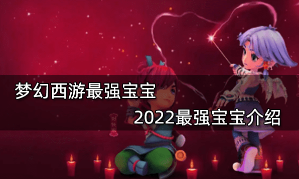 梦幻西游最强宝宝 2022最强宝宝介绍